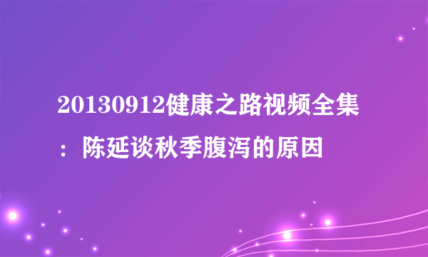 20130912健康之路视频全集：陈延谈秋季腹泻的原因