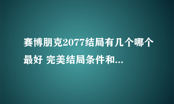 赛博朋克2077结局有几个哪个最好 完美结局条件和选择解析