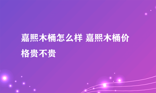 嘉熙木桶怎么样 嘉熙木桶价格贵不贵