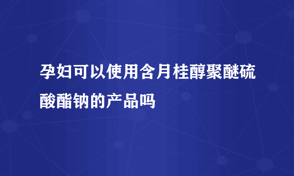 孕妇可以使用含月桂醇聚醚硫酸酯钠的产品吗