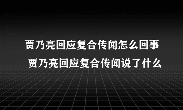 贾乃亮回应复合传闻怎么回事 贾乃亮回应复合传闻说了什么