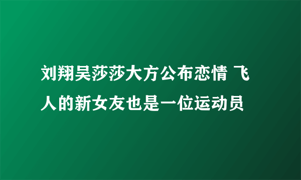 刘翔吴莎莎大方公布恋情 飞人的新女友也是一位运动员