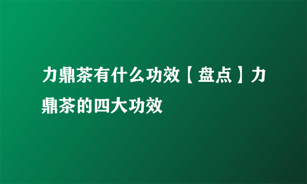 力鼎茶有什么功效【盘点】力鼎茶的四大功效