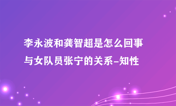 李永波和龚智超是怎么回事 与女队员张宁的关系-知性