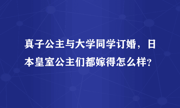 真子公主与大学同学订婚，日本皇室公主们都嫁得怎么样？