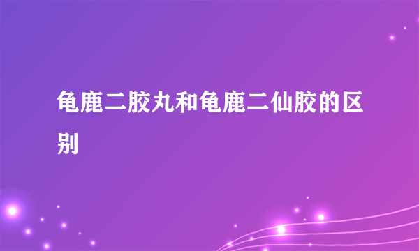 龟鹿二胶丸和龟鹿二仙胶的区别