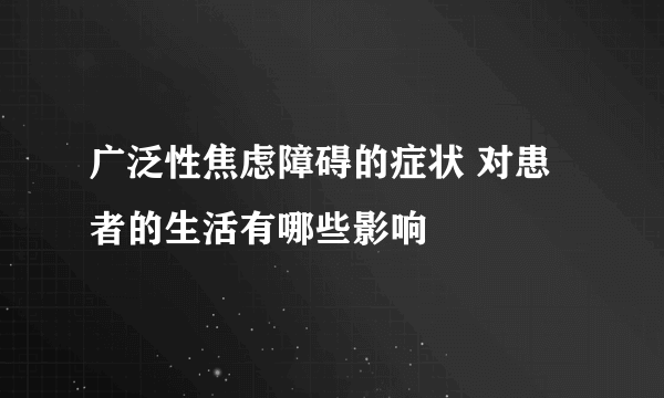 广泛性焦虑障碍的症状 对患者的生活有哪些影响