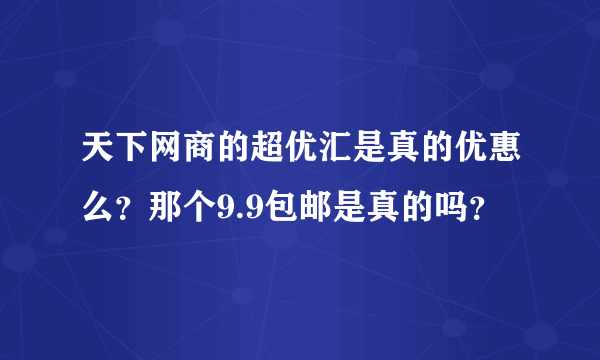 天下网商的超优汇是真的优惠么？那个9.9包邮是真的吗？