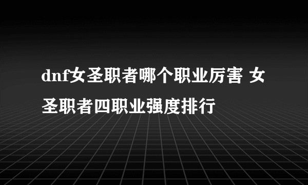 dnf女圣职者哪个职业厉害 女圣职者四职业强度排行