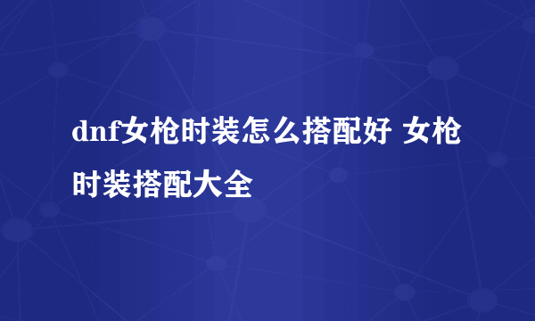 dnf女枪时装怎么搭配好 女枪时装搭配大全