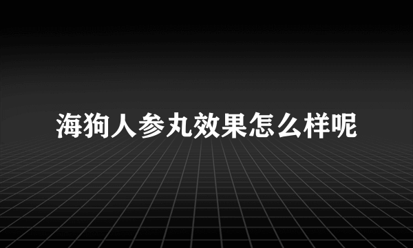 海狗人参丸效果怎么样呢