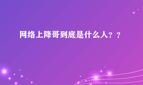 网络上降哥到底是什么人？？