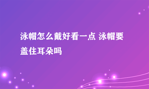 泳帽怎么戴好看一点 泳帽要盖住耳朵吗