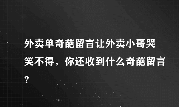 外卖单奇葩留言让外卖小哥哭笑不得，你还收到什么奇葩留言？