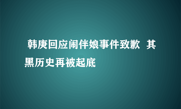  韩庚回应闹伴娘事件致歉  其黑历史再被起底