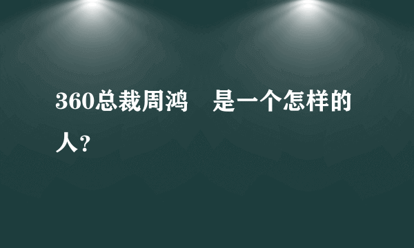 360总裁周鸿祎是一个怎样的人？