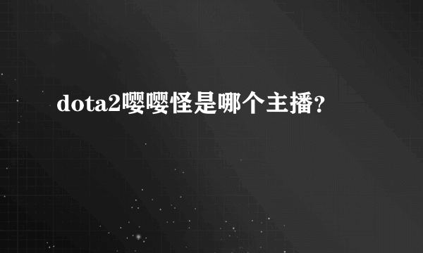 dota2嘤嘤怪是哪个主播？