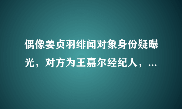 偶像姜贞羽绯闻对象身份疑曝光，对方为王嘉尔经纪人，还是个女生