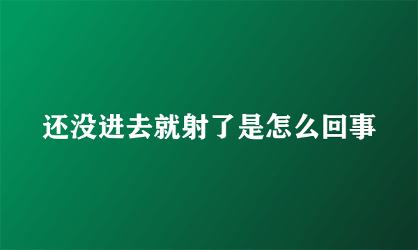 还没进去就射了是怎么回事