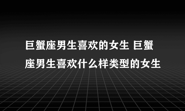 巨蟹座男生喜欢的女生 巨蟹座男生喜欢什么样类型的女生