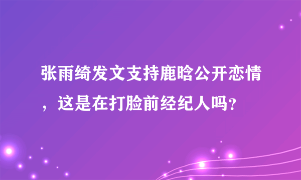 张雨绮发文支持鹿晗公开恋情，这是在打脸前经纪人吗？