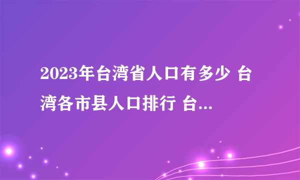 2023年台湾省人口有多少 台湾各市县人口排行 台湾哪个市县人口最多