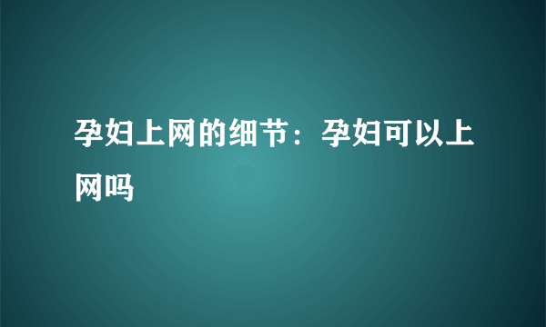 孕妇上网的细节：孕妇可以上网吗