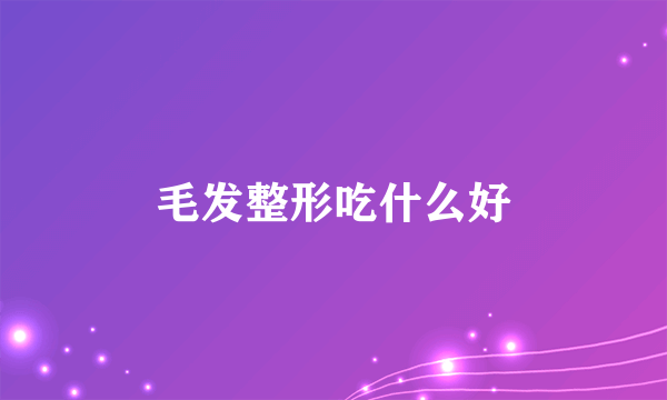 毛发整形吃什么好