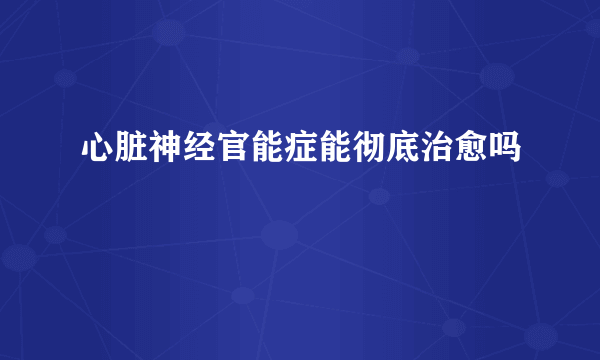 心脏神经官能症能彻底治愈吗