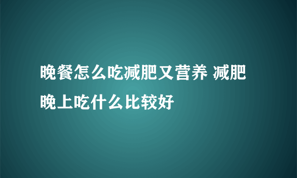 晚餐怎么吃减肥又营养 减肥晚上吃什么比较好