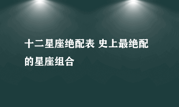 十二星座绝配表 史上最绝配的星座组合