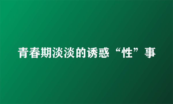 青春期淡淡的诱惑“性”事