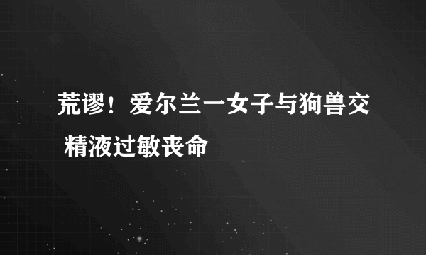 荒谬！爱尔兰一女子与狗兽交 精液过敏丧命