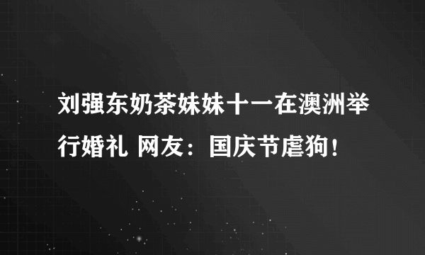 刘强东奶茶妹妹十一在澳洲举行婚礼 网友：国庆节虐狗！