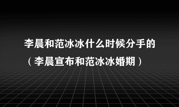 李晨和范冰冰什么时候分手的（李晨宣布和范冰冰婚期）