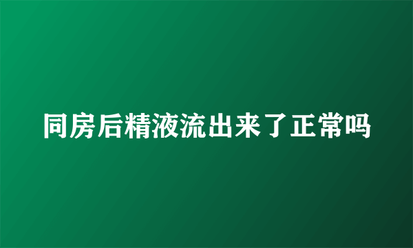 同房后精液流出来了正常吗