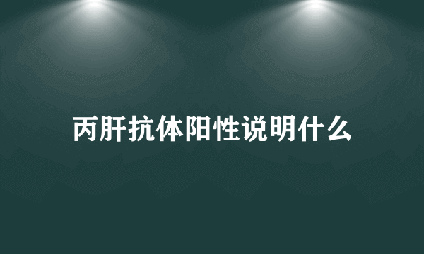 丙肝抗体阳性说明什么