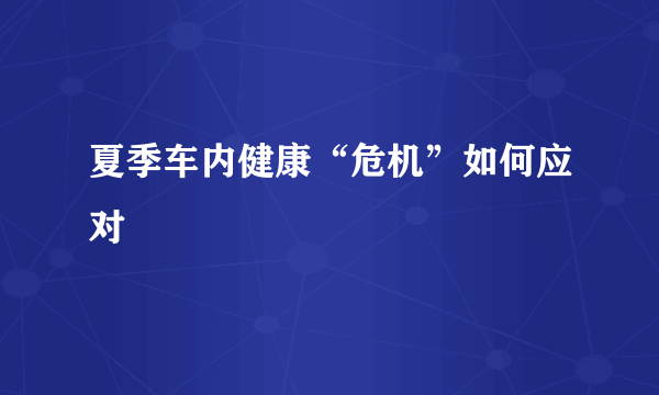 夏季车内健康“危机”如何应对