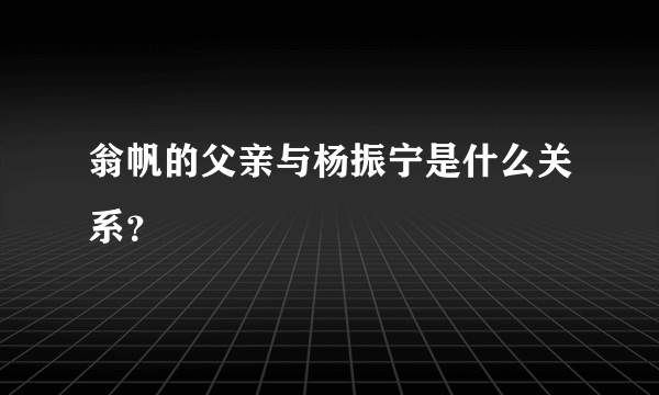 翁帆的父亲与杨振宁是什么关系？