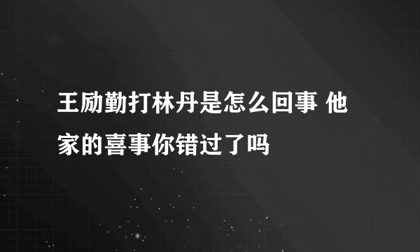 王励勤打林丹是怎么回事 他家的喜事你错过了吗