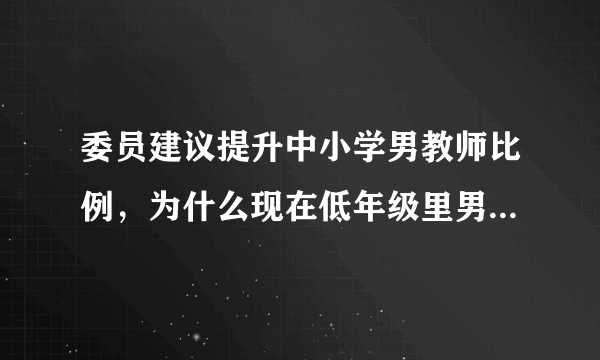 委员建议提升中小学男教师比例，为什么现在低年级里男教师这么少？