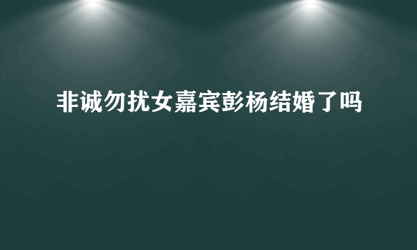 非诚勿扰女嘉宾彭杨结婚了吗