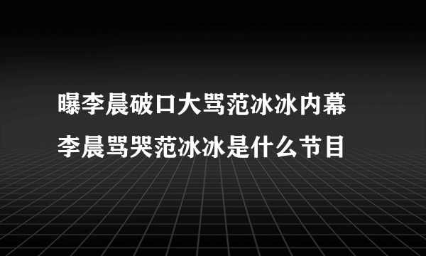 曝李晨破口大骂范冰冰内幕 李晨骂哭范冰冰是什么节目