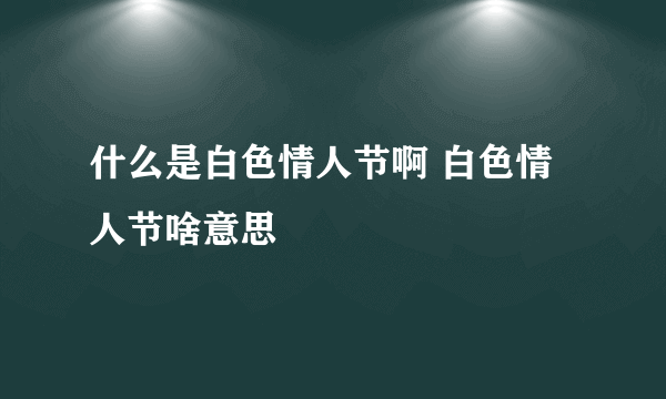 什么是白色情人节啊 白色情人节啥意思