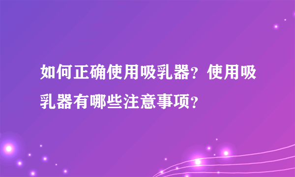 如何正确使用吸乳器？使用吸乳器有哪些注意事项？