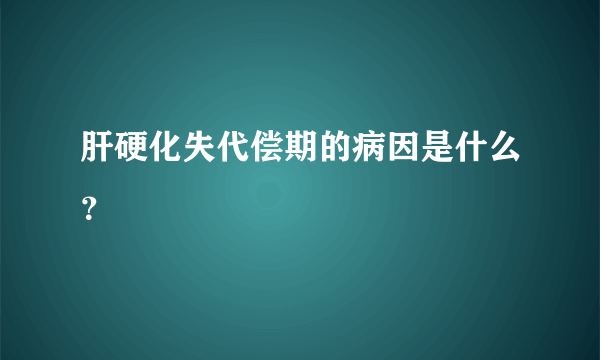 肝硬化失代偿期的病因是什么？