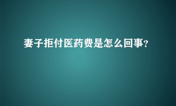 妻子拒付医药费是怎么回事？