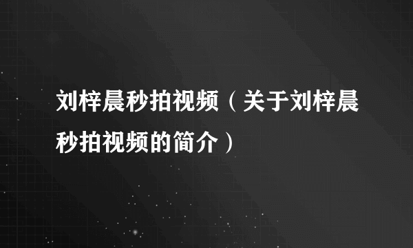 刘梓晨秒拍视频（关于刘梓晨秒拍视频的简介）