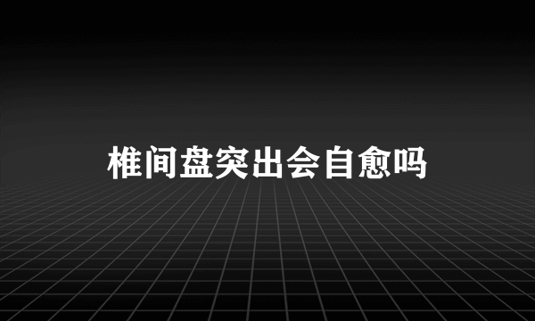 椎间盘突出会自愈吗