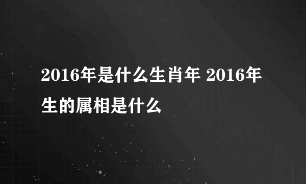 2016年是什么生肖年 2016年生的属相是什么